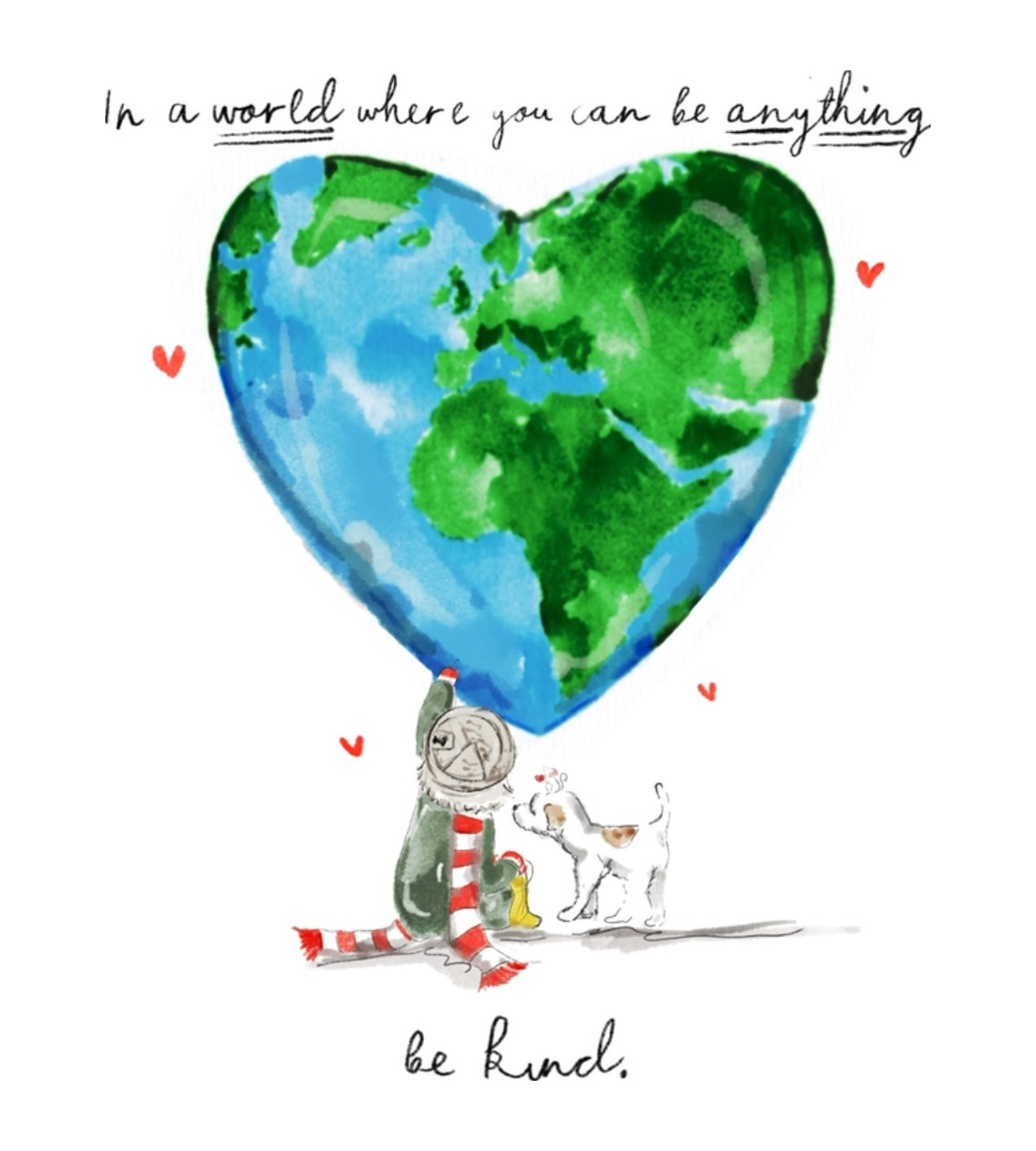 Watercolour illustration of a heart shaped globe above a small child in a green coat, a red and white striped scarf and yellow wellington boots, sitting on the ground with a little Jack Russell terrier and scattered red hearts, with the words 'In a world where you can be anything, be kind'.