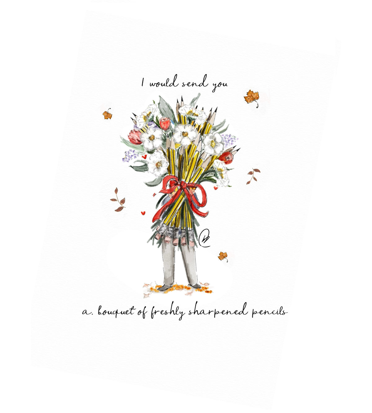 Watercolour illustration of a figure in grey trousers and little shoes, standing on fallen autumn leaves and hidden behind a huge bouquet of white and red flowers, lilac blooms and green leaves, whose stems are a bundle of sharpened yellow and black pencils tied with a big red ribbon. Autumn leaves and tiny red hearts drift around it. Handwritten words above and below read: I would send you a bouquet of freshly sharpened pencils.