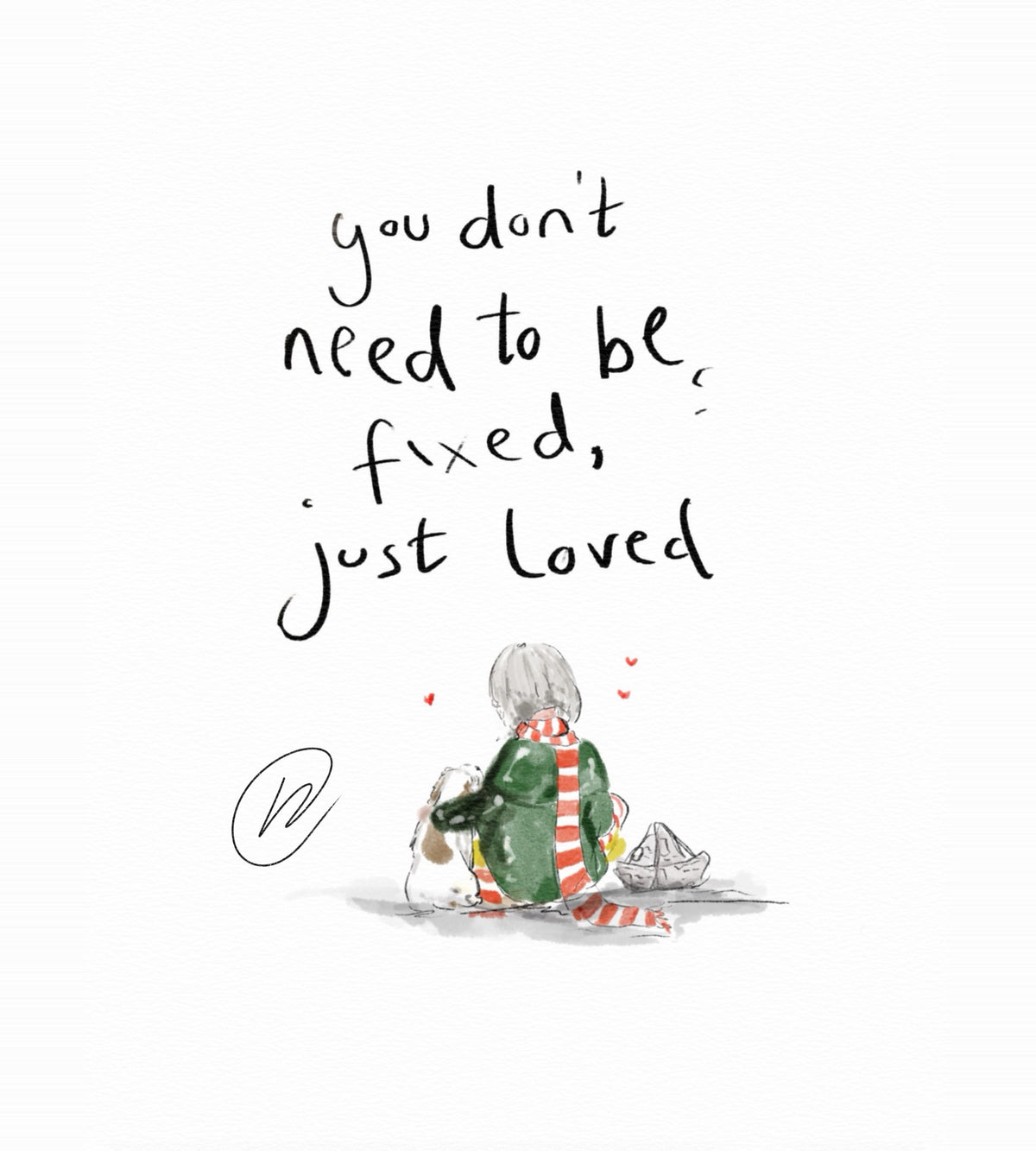 Watercolour illustration of a child with a grey bob, green coat and long red and white striped scarf sitting with their back to us beside a brown and white dog and a paper boat, small red hearts above, with the words 'You don't need to be fixed, just loved'.