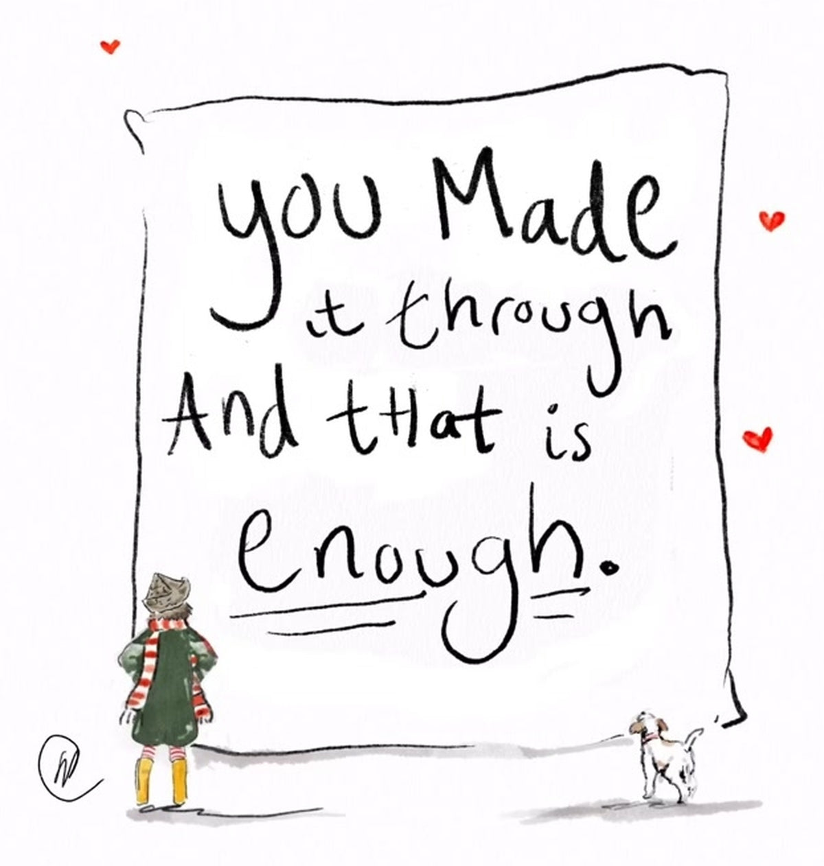 Watercolour illustration of a child seen from behind in a bobble hat, a red and white striped scarf, a dark green coat and yellow wellington boots, looking up at a large hand-lettered sheet of paper, a small scruffy dog trotting in from the right and three small red hearts floating around, with the words 'you made it through and that is enough.'